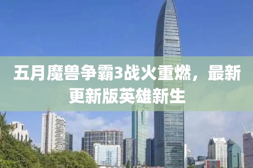 五月魔兽争霸3战火重燃，最新更新版英雄新生