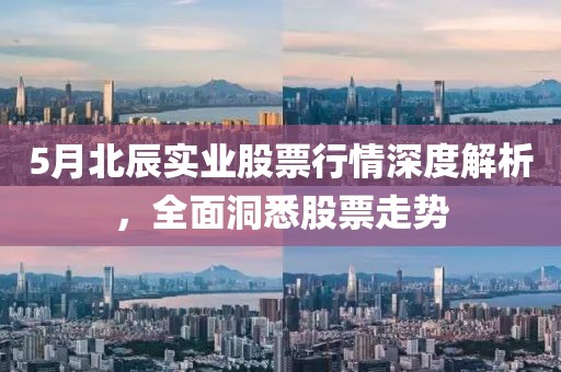 5月北辰实业股票行情深度解析，全面洞悉股票走势