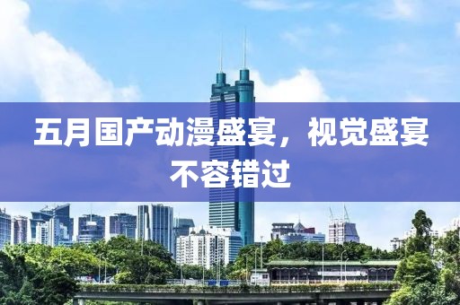 五月国产动漫盛宴，视觉盛宴不容错过