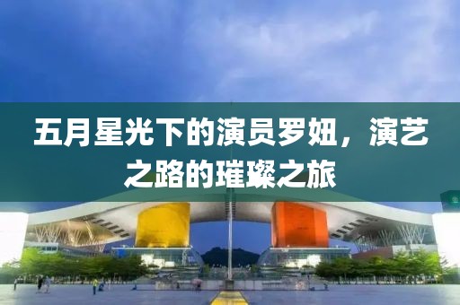 五月星光下的演员罗妞，演艺之路的璀璨之旅