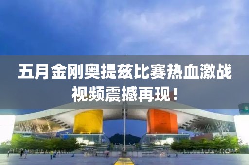 五月金刚奥提兹比赛热血激战视频震撼再现！