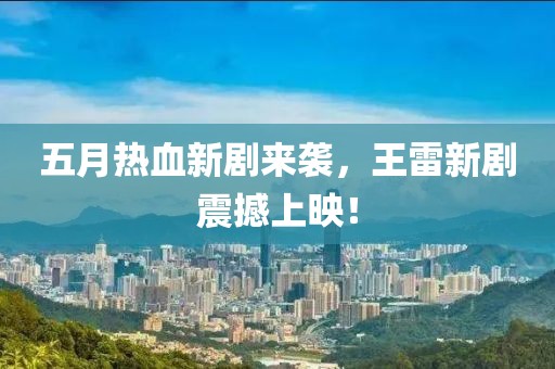 五月热血新剧来袭，王雷新剧震撼上映！