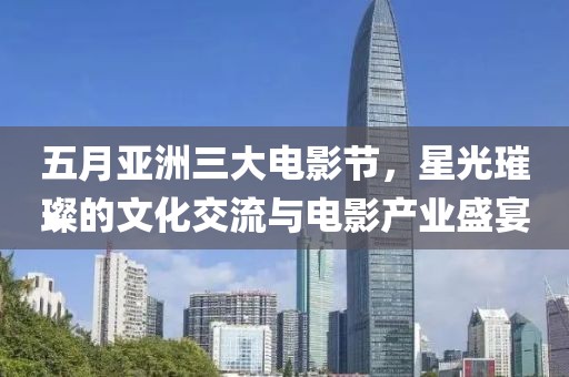 五月亚洲三大电影节，星光璀璨的文化交流与电影产业盛宴