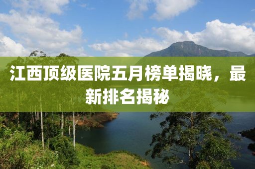 江西顶级医院五月榜单揭晓，最新排名揭秘