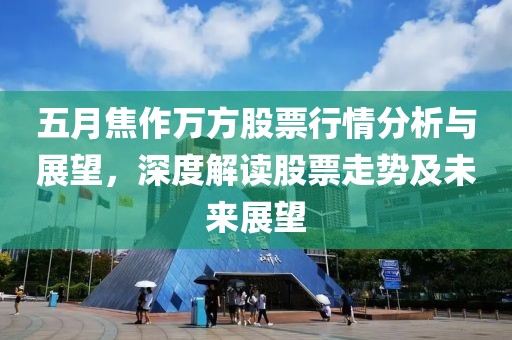 五月焦作万方股票行情分析与展望，深度解读股票走势及未来展望