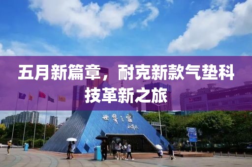 五月新篇章，耐克新款气垫科技革新之旅