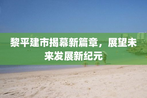 黎平建市揭幕新篇章，展望未来发展新纪元