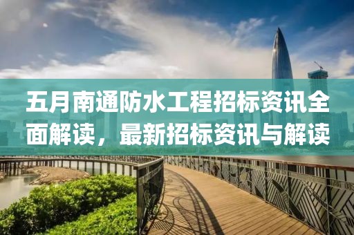 五月南通防水工程招标资讯全面解读，最新招标资讯与解读
