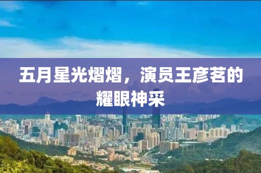 五月星光熠熠，演员王彦茗的耀眼神采