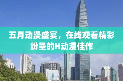 五月动漫盛宴，在线观看精彩纷呈的H动漫佳作