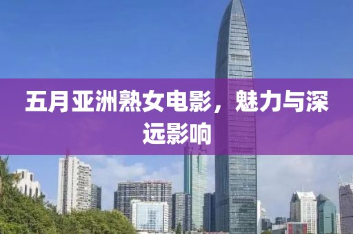 五月亚洲熟女电影，魅力与深远影响