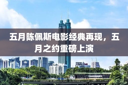 五月陈佩斯电影经典再现，五月之约重磅上演
