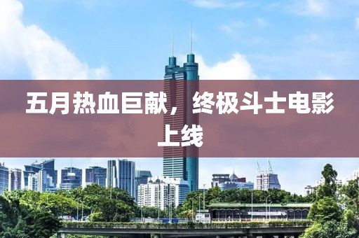五月热血巨献，终极斗士电影上线