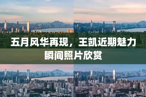五月风华再现，王凯近期魅力瞬间照片欣赏