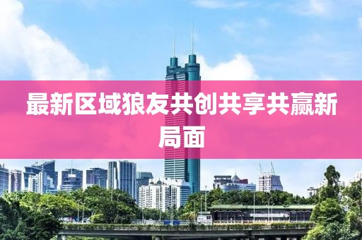 最新区域狼友共创共享共赢新局面