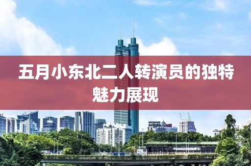 五月小东北二人转演员的独特魅力展现