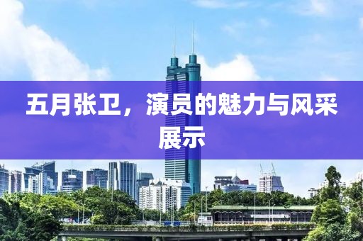 五月张卫，演员的魅力与风采展示