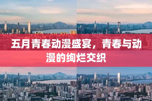 五月青春动漫盛宴，青春与动漫的绚烂交织