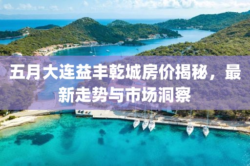 五月大连益丰乾城房价揭秘，最新走势与市场洞察