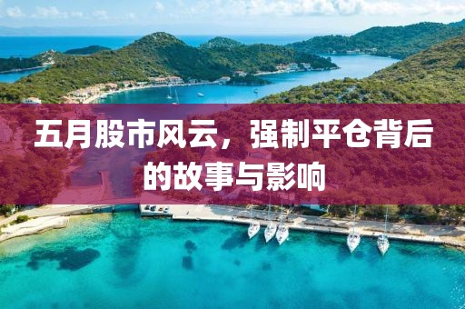 五月股市风云，强制平仓背后的故事与影响