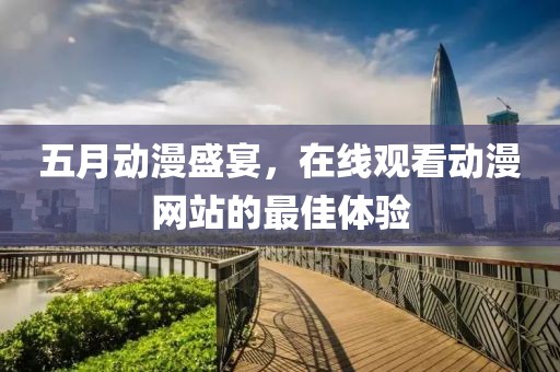 五月动漫盛宴，在线观看动漫网站的最佳体验