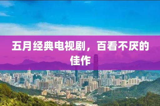 五月经典电视剧，百看不厌的佳作