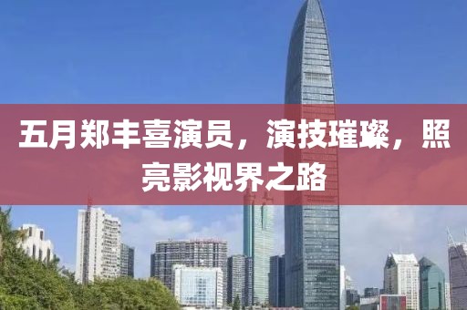 五月郑丰喜演员，演技璀璨，照亮影视界之路