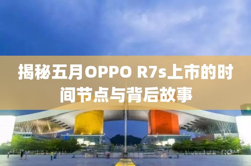 揭秘五月OPPO R7s上市的时间节点与背后故事