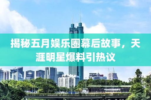 揭秘五月娱乐圈幕后故事，天涯明星爆料引热议