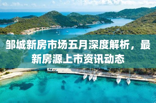 邹城新房市场五月深度解析，最新房源上市资讯动态