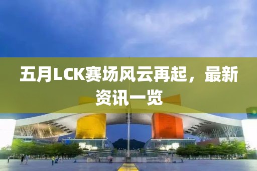 五月LCK赛场风云再起，最新资讯一览