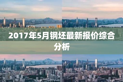 2017年5月钢坯最新报价综合分析
