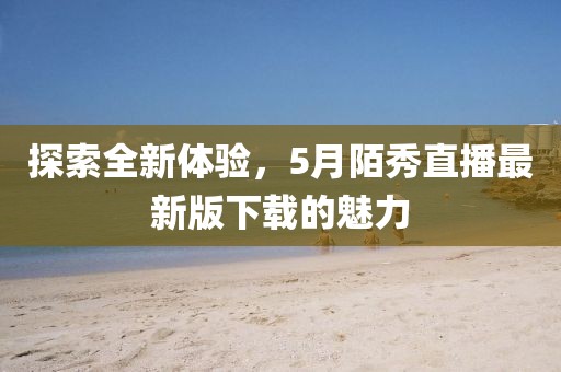 探索全新体验，5月陌秀直播最新版下载的魅力