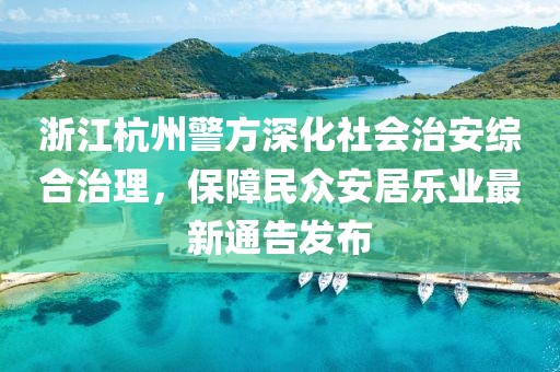 浙江杭州警方深化社会治安综合治理，保障民众安居乐业最新通告发布