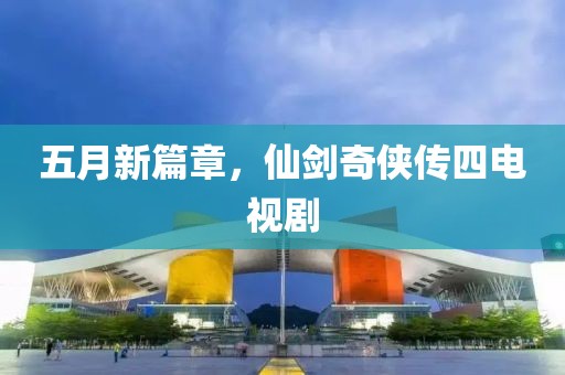 五月新篇章，仙剑奇侠传四电视剧