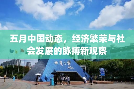五月中国动态，经济繁荣与社会发展的脉搏新观察