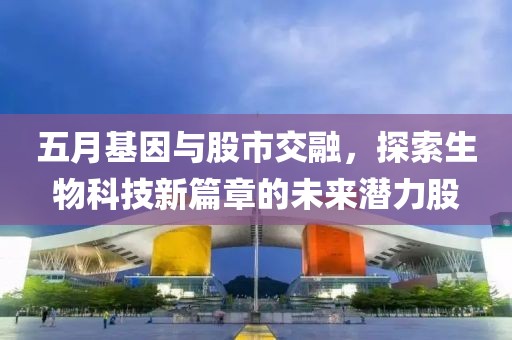 五月基因与股市交融，探索生物科技新篇章的未来潜力股