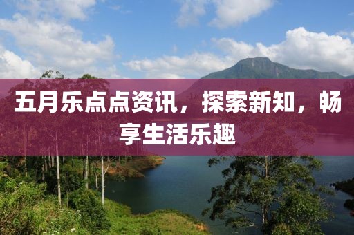 五月乐点点资讯，探索新知，畅享生活乐趣