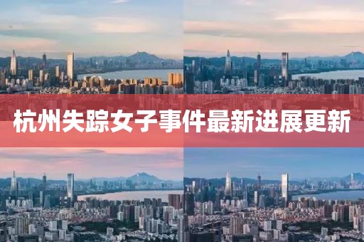 杭州失踪女子事件最新进展更新