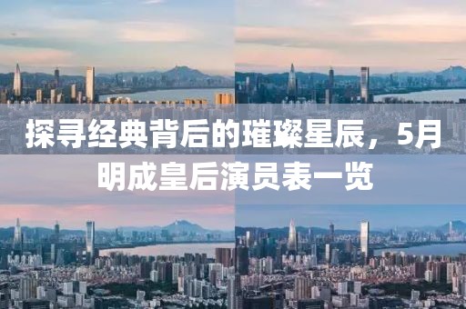 探寻经典背后的璀璨星辰，5月明成皇后演员表一览