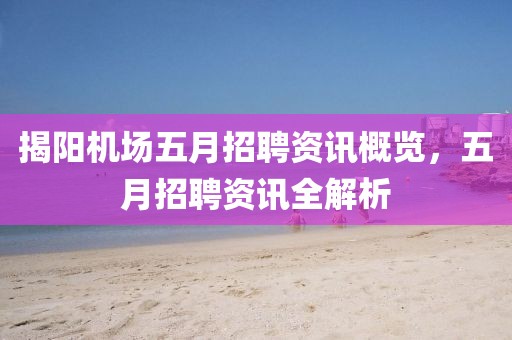 揭阳机场五月招聘资讯概览，五月招聘资讯全解析