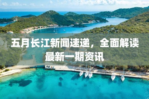 五月长江新闻速递，全面解读最新一期资讯