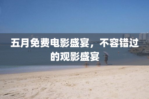 五月免费电影盛宴，不容错过的观影盛宴