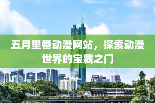 五月里番动漫网站，探索动漫世界的宝藏之门