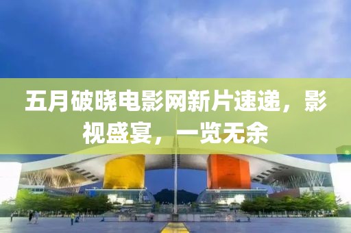 五月破晓电影网新片速递，影视盛宴，一览无余