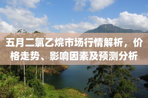 五月二氯乙烷市场行情解析，价格走势、影响因素及预测分析