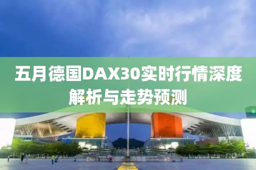 五月德国DAX30实时行情深度解析与走势预测