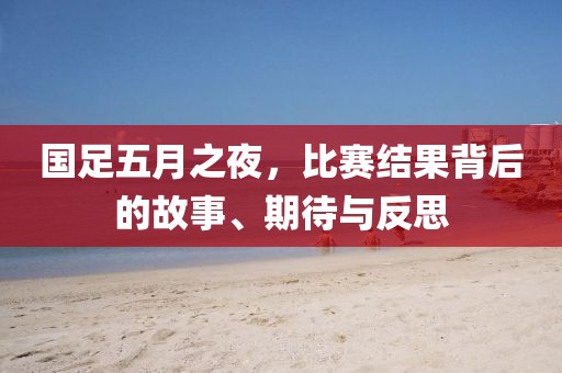 国足五月之夜，比赛结果背后的故事、期待与反思