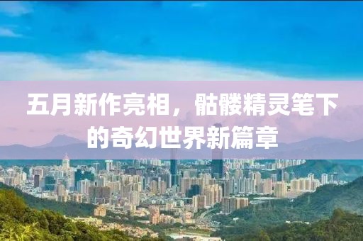 五月新作亮相，骷髅精灵笔下的奇幻世界新篇章