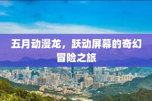 五月动漫龙，跃动屏幕的奇幻冒险之旅
